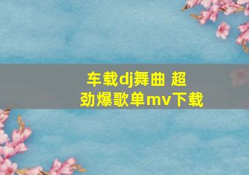 车载dj舞曲 超劲爆歌单mv下载